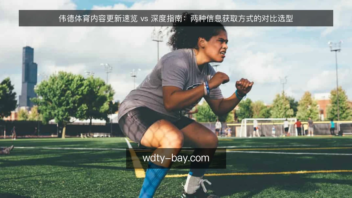 伟德体育内容更新速览 vs 深度指南:两种信息获取方式的对比选型