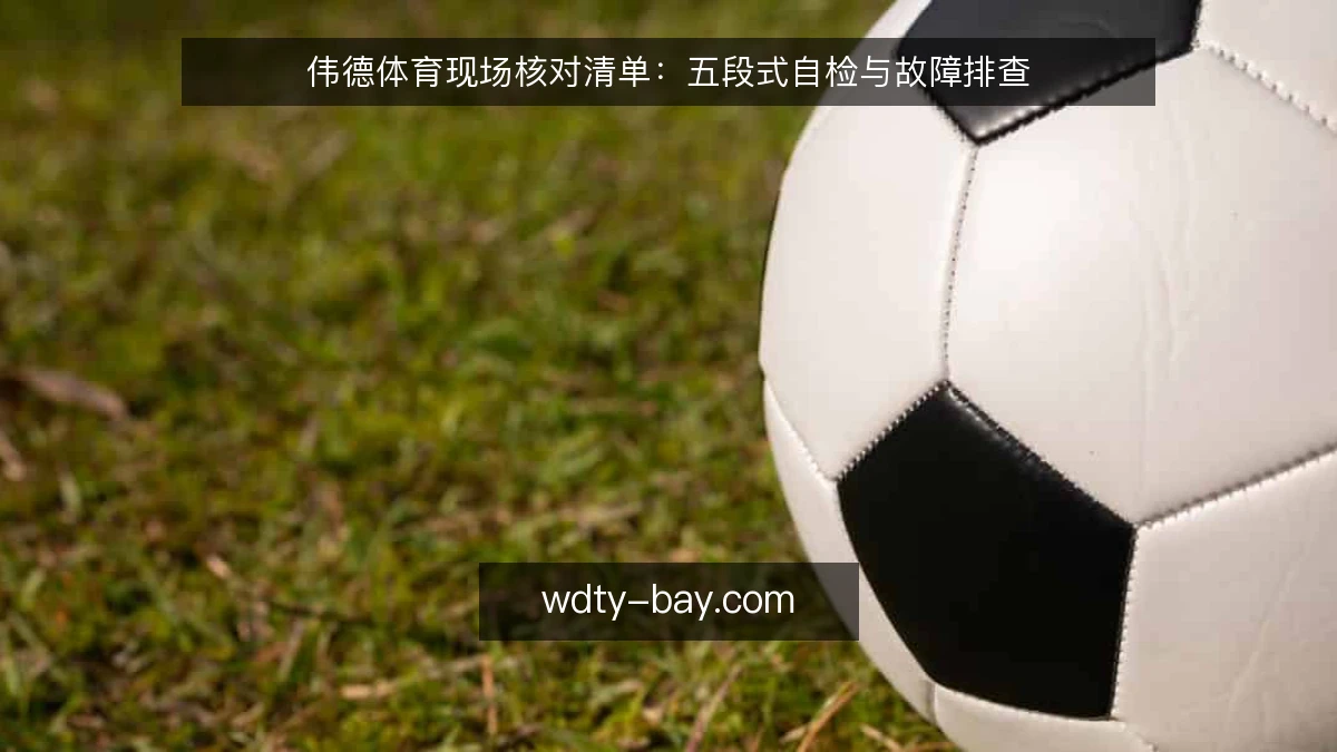 伟德体育现场核对清单:五段式自检与故障排查
