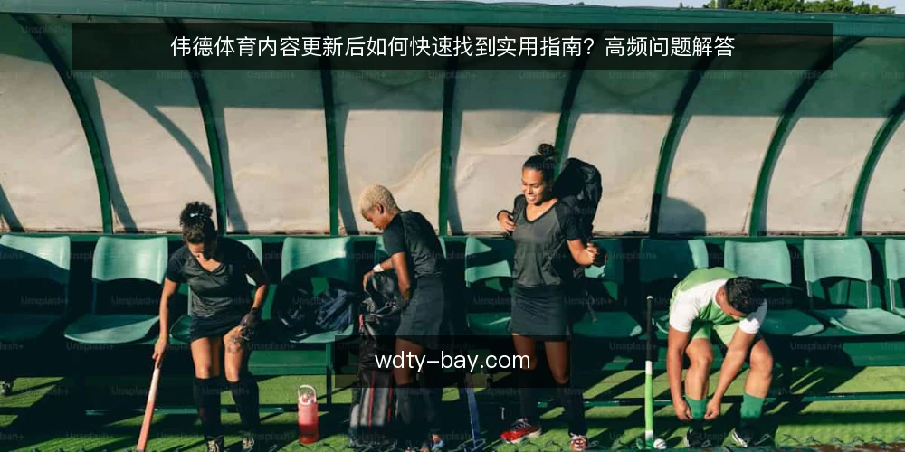 伟德体育内容更新后如何快速找到实用指南?高频问题解答 — 更新后内容去哪了?常见困惑场景 配图