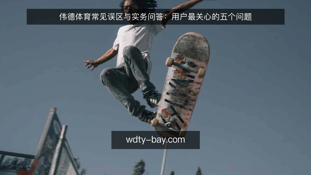 伟德体育常见误区与实务问答:用户最关心的五个问题