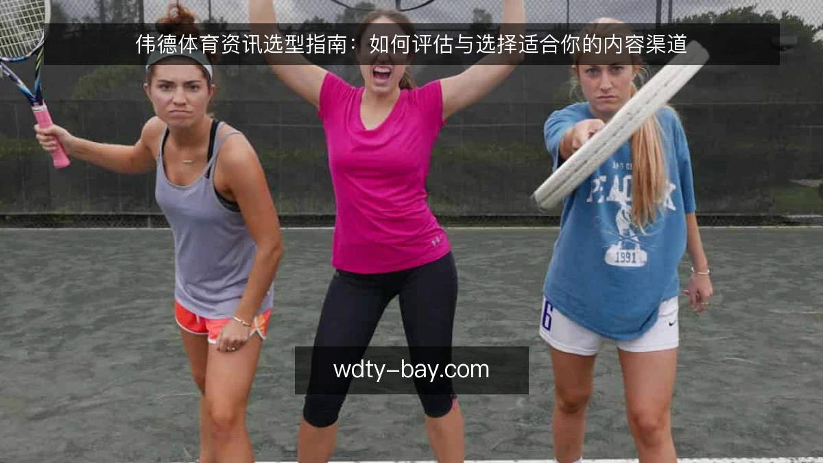 伟德体育资讯选型指南：如何评估与选择适合你的内容渠道