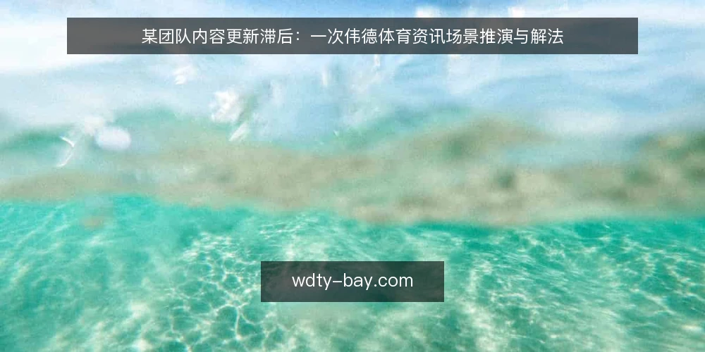 某团队内容更新滞后:一次伟德体育资讯场景推演与解法 — 场景:内容更新滞后带来的连锁反应 配图