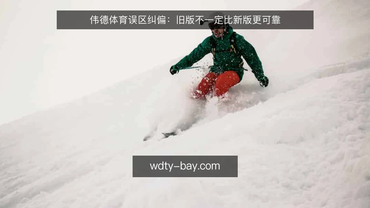 伟德体育误区纠偏：旧版不一定比新版更可靠
