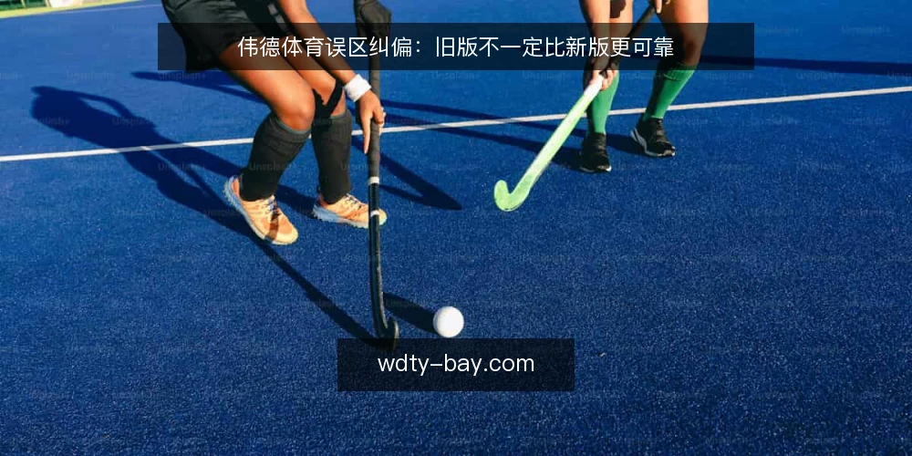 伟德体育误区纠偏：旧版不一定比新版更可靠 — 误区：新版一定比旧版好？ 配图